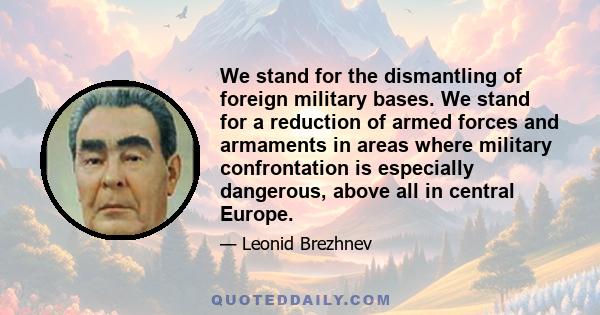 We stand for the dismantling of foreign military bases. We stand for a reduction of armed forces and armaments in areas where military confrontation is especially dangerous, above all in central Europe.