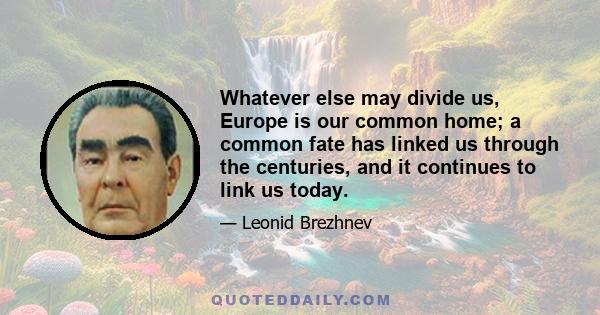 Whatever else may divide us, Europe is our common home; a common fate has linked us through the centuries, and it continues to link us today.