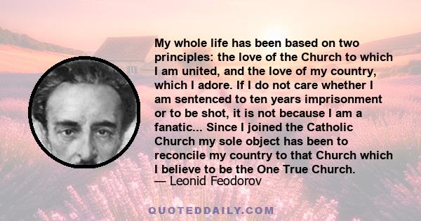 My whole life has been based on two principles: the love of the Church to which I am united, and the love of my country, which I adore. If I do not care whether I am sentenced to ten years imprisonment or to be shot, it 