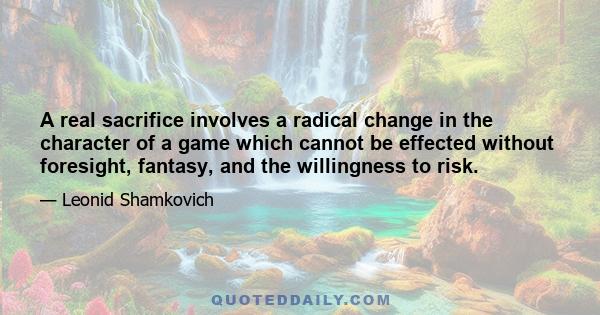 A real sacrifice involves a radical change in the character of a game which cannot be effected without foresight, fantasy, and the willingness to risk.