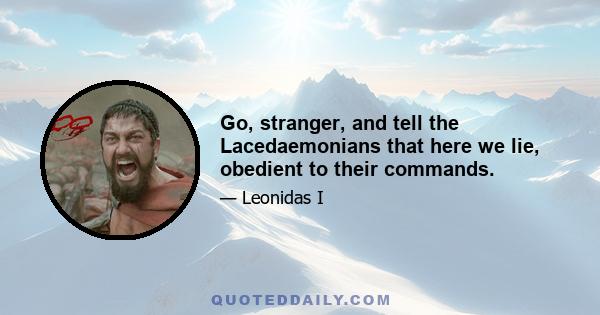 Go, stranger, and tell the Lacedaemonians that here we lie, obedient to their commands.