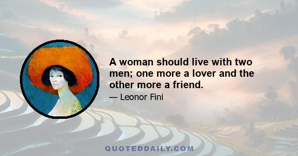 A woman should live with two men; one more a lover and the other more a friend.