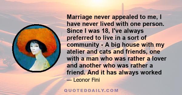 Marriage never appealed to me, I have never lived with one person. Since I was 18, I've always preferred to live in a sort of community - A big house with my atelier and cats and friends, one with a man who was rather a 