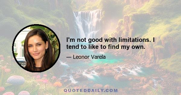 I'm not good with limitations. I tend to like to find my own.