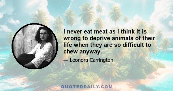 I never eat meat as I think it is wrong to deprive animals of their life when they are so difficult to chew anyway.