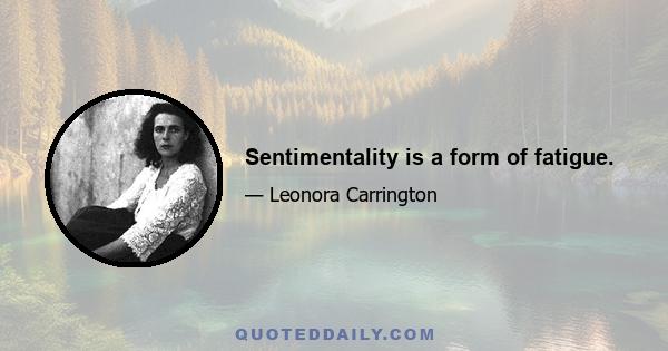 Sentimentality is a form of fatigue.