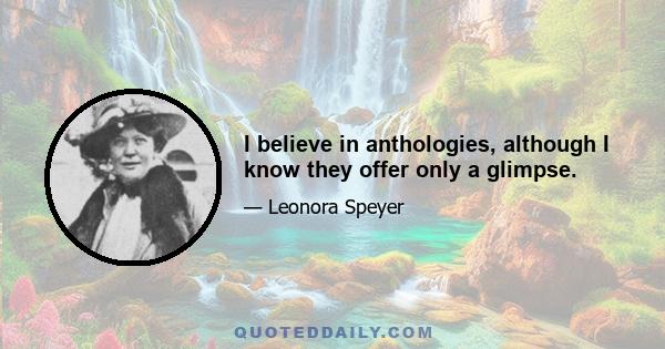 I believe in anthologies, although I know they offer only a glimpse.