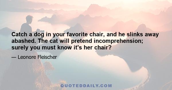 Catch a dog in your favorite chair, and he slinks away abashed. The cat will pretend incomprehension; surely you must know it's her chair?