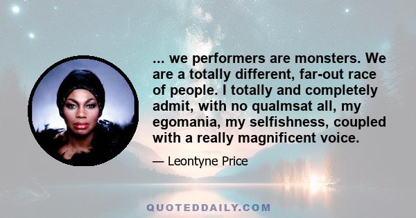 ... we performers are monsters. We are a totally different, far-out race of people. I totally and completely admit, with no qualmsat all, my egomania, my selfishness, coupled with a really magnificent voice.