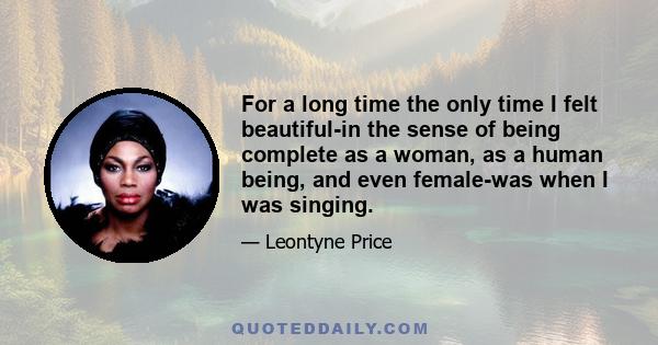 For a long time the only time I felt beautiful-in the sense of being complete as a woman, as a human being, and even female-was when I was singing.