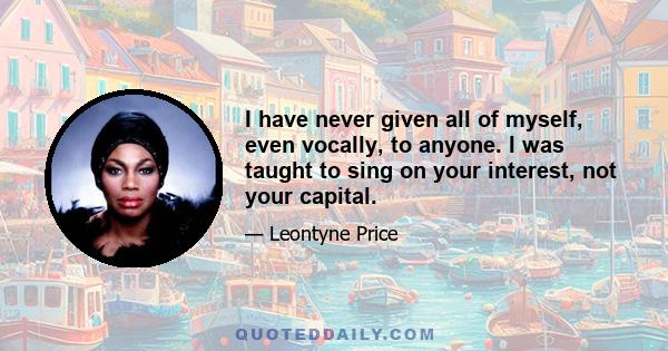 I have never given all of myself, even vocally, to anyone. I was taught to sing on your interest, not your capital.