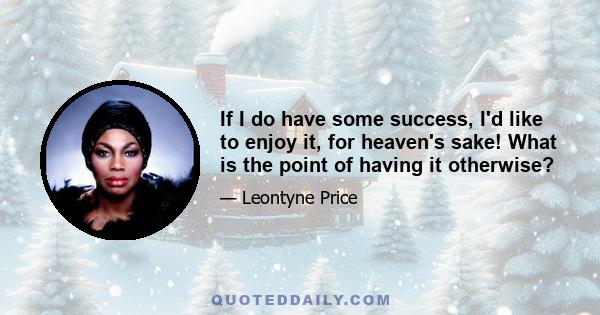 If I do have some success, I'd like to enjoy it, for heaven's sake! What is the point of having it otherwise?