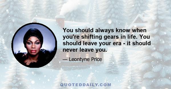 You should always know when you're shifting gears in life. You should leave your era - it should never leave you.