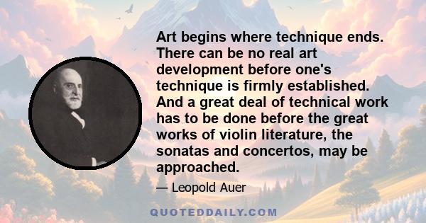 Art begins where technique ends. There can be no real art development before one's technique is firmly established. And a great deal of technical work has to be done before the great works of violin literature, the