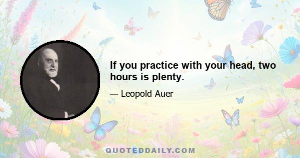 If you practice with your head, two hours is plenty.