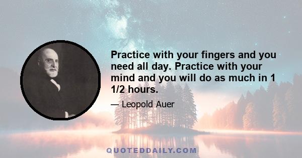 Practice with your fingers and you need all day. Practice with your mind and you will do as much in 1 1/2 hours.