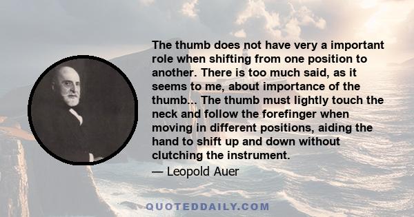 The thumb does not have very a important role when shifting from one position to another. There is too much said, as it seems to me, about importance of the thumb... The thumb must lightly touch the neck and follow the