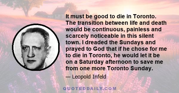 It must be good to die in Toronto. The transition between life and death would be continuous, painless and scarcely noticeable in this silent town. I dreaded the Sundays and prayed to God that if he chose for me to die