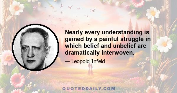 Nearly every understanding is gained by a painful struggle in which belief and unbelief are dramatically interwoven.