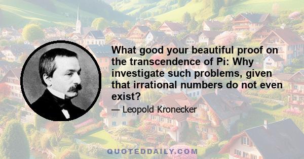 What good your beautiful proof on the transcendence of Pi: Why investigate such problems, given that irrational numbers do not even exist?