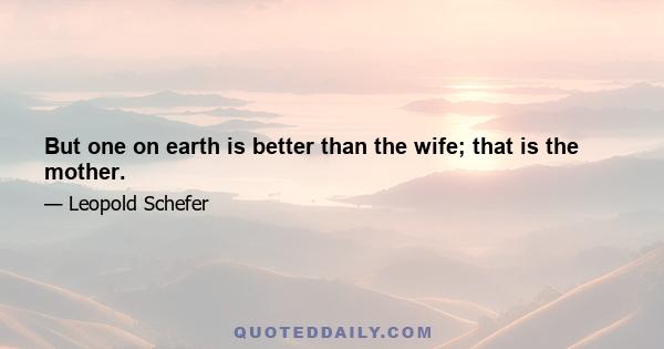 But one on earth is better than the wife; that is the mother.