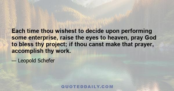 Each time thou wishest to decide upon performing some enterprise, raise the eyes to heaven, pray God to bless thy project; if thou canst make that prayer, accomplish thy work.