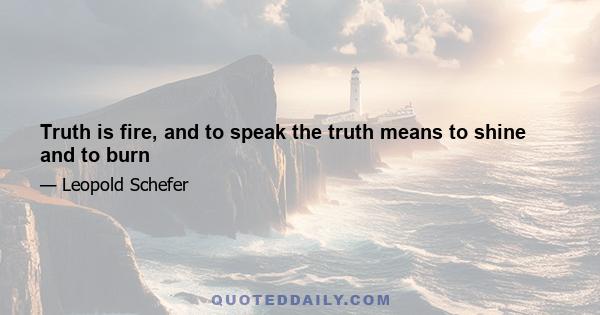 Truth is fire, and to speak the truth means to shine and to burn