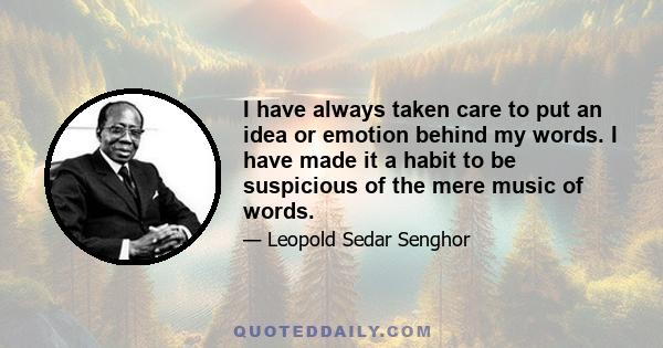 I have always taken care to put an idea or emotion behind my words. I have made it a habit to be suspicious of the mere music of words.