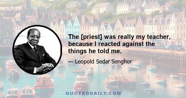 The [priest] was really my teacher, because I reacted against the things he told me.