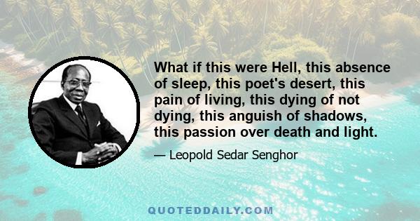 What if this were Hell, this absence of sleep, this poet's desert, this pain of living, this dying of not dying, this anguish of shadows, this passion over death and light.