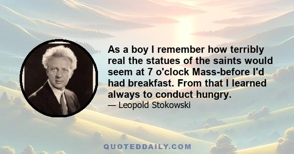 As a boy I remember how terribly real the statues of the saints would seem at 7 o'clock Mass-before I'd had breakfast. From that I learned always to conduct hungry.