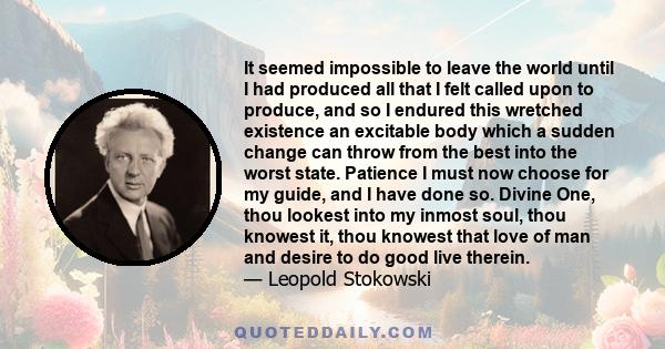 It seemed impossible to leave the world until I had produced all that I felt called upon to produce, and so I endured this wretched existence an excitable body which a sudden change can throw from the best into the