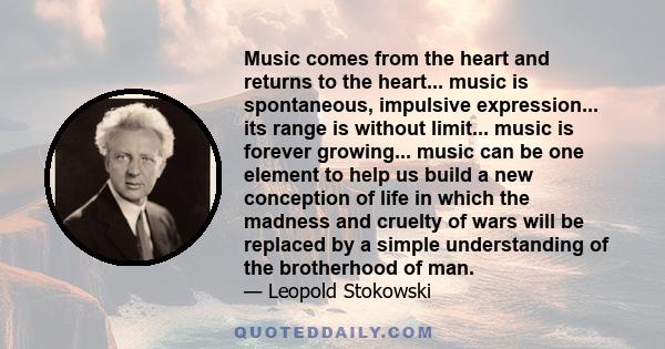 Music comes from the heart and returns to the heart... music is spontaneous, impulsive expression... its range is without limit... music is forever growing... music can be one element to help us build a new conception