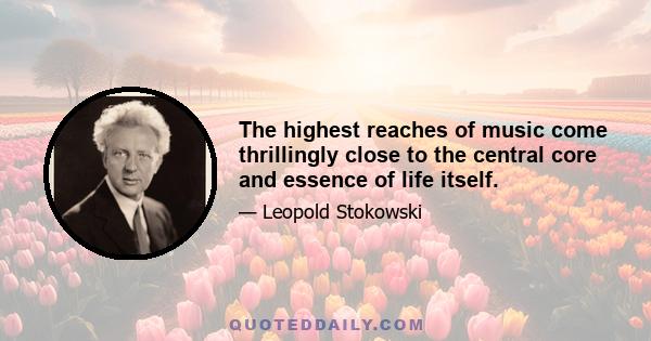 The highest reaches of music come thrillingly close to the central core and essence of life itself.