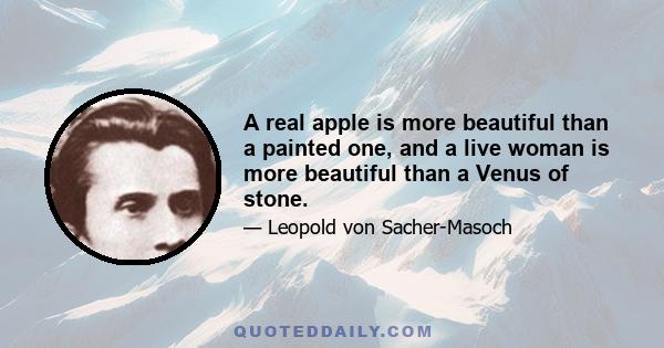 A real apple is more beautiful than a painted one, and a live woman is more beautiful than a Venus of stone.