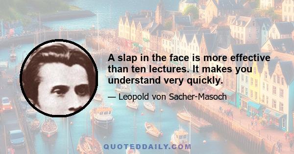 A slap in the face is more effective than ten lectures. It makes you understand very quickly.