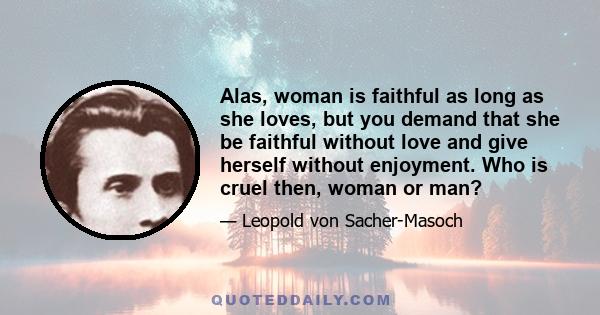 Alas, woman is faithful as long as she loves, but you demand that she be faithful without love and give herself without enjoyment. Who is cruel then, woman or man?