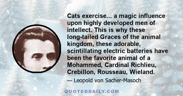 Cats exercise... a magic influence upon highly developed men of intellect. This is why these long-tailed Graces of the animal kingdom, these adorable, scintillating electric batteries have been the favorite animal of a