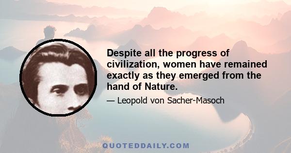 Despite all the progress of civilization, women have remained exactly as they emerged from the hand of Nature.