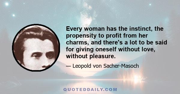 Every woman has the instinct, the propensity to profit from her charms, and there's a lot to be said for giving oneself without love, without pleasure.