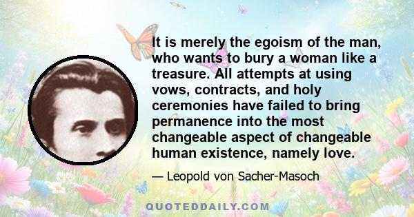 It is merely the egoism of the man, who wants to bury a woman like a treasure. All attempts at using vows, contracts, and holy ceremonies have failed to bring permanence into the most changeable aspect of changeable