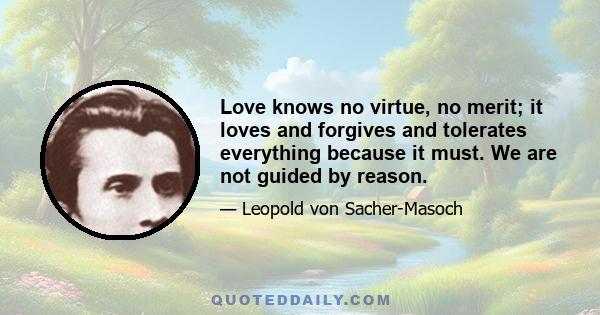 Love knows no virtue, no merit; it loves and forgives and tolerates everything because it must. We are not guided by reason.