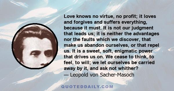 Love knows no virtue, no profit; it loves and forgives and suffers everything, because it must. It is not our judgment that leads us; it is neither the advantages nor the faults which we discover, that make us abandon