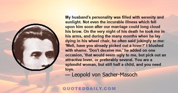 My husband's personality was filled with serenity and sunlight. Not even the incurable illness which fell upon him soon after our marriage could long cloud his brow. On the very night of his death he took me in his