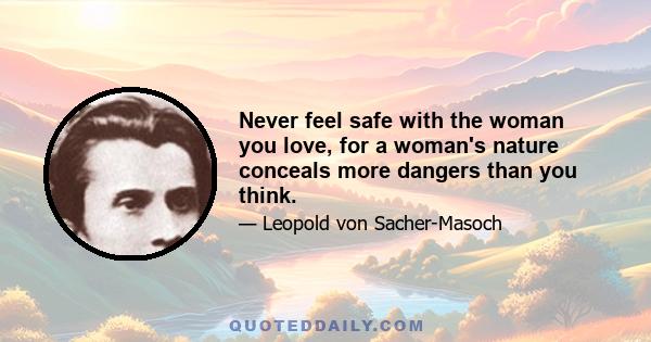 Never feel safe with the woman you love, for a woman's nature conceals more dangers than you think.