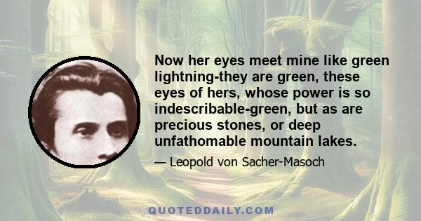 Now her eyes meet mine like green lightning-they are green, these eyes of hers, whose power is so indescribable-green, but as are precious stones, or deep unfathomable mountain lakes.