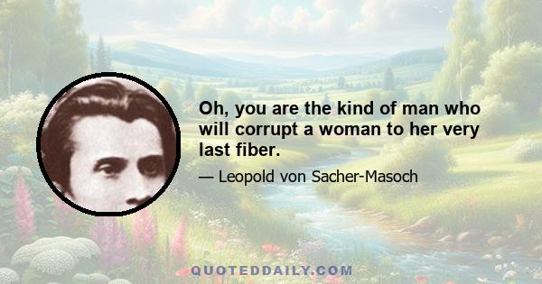 Oh, you are the kind of man who will corrupt a woman to her very last fiber.