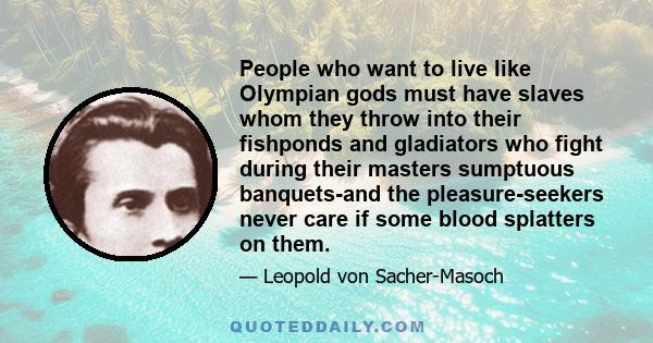 People who want to live like Olympian gods must have slaves whom they throw into their fishponds and gladiators who fight during their masters sumptuous banquets-and the pleasure-seekers never care if some blood