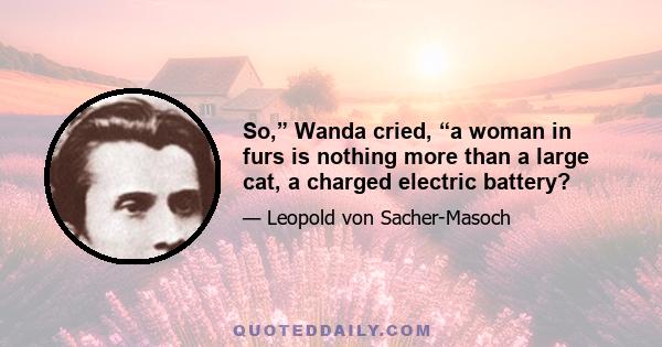 So,” Wanda cried, “a woman in furs is nothing more than a large cat, a charged electric battery?