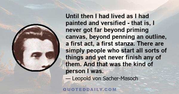 Until then I had lived as I had painted and versified - that is, I never got far beyond priming canvas, beyond penning an outline, a first act, a first stanza. There are simply people who start all sorts of things and